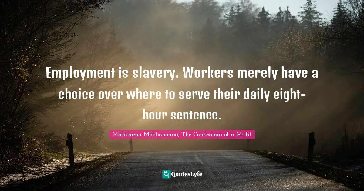 Employment is slavery. Workers merely have a choice over where to serve their daily eight-hour sentence.
