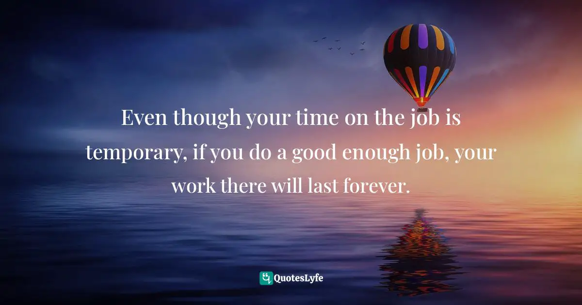 Idowu Koyenikan, Wealth For All: Living A Life Of Success At The Edge Of Your Ability Quotes: "Even though your time on the job is temporary, if you do a good enough job, your work there will last forever."
