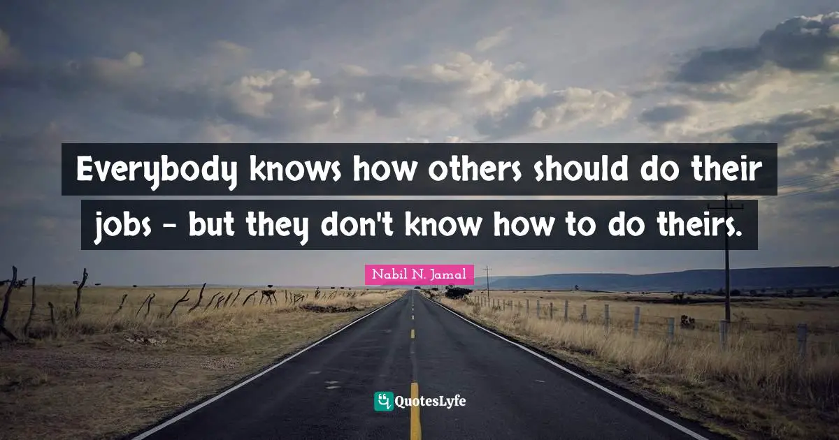Their Quotes: "Everybody knows how others should do their jobs - but they don't know how to do theirs."