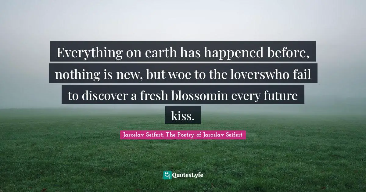 Everything on earth has happened before, nothing is new, but woe to the loverswho fail to discover a fresh blossomin every future kiss.