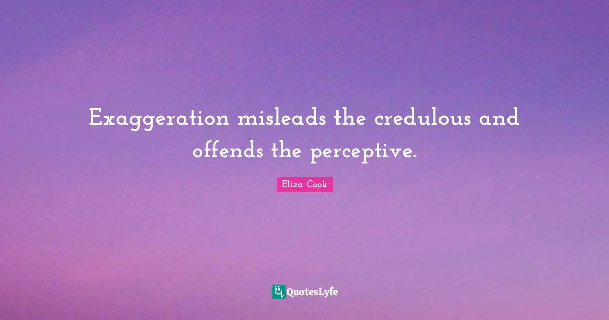 Exaggeration misleads the credulous and offends the perceptive.