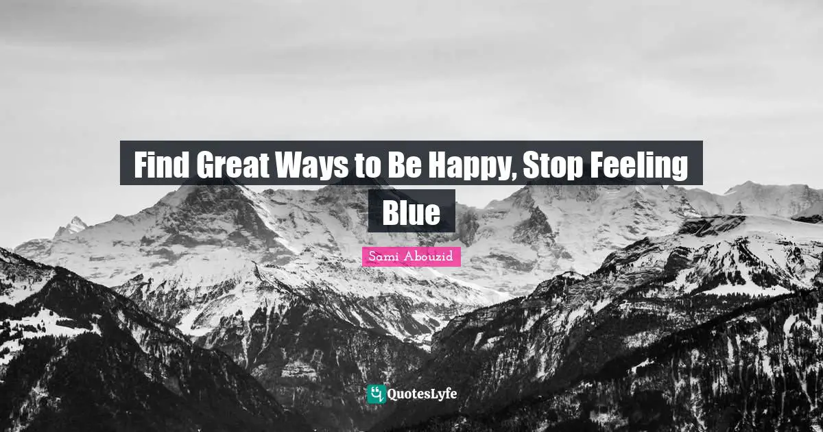 Sami Abouzid Quotes: "Find Great Ways to Be Happy, Stop Feeling Blue"