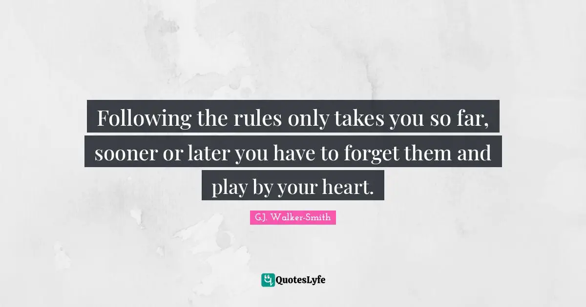 Following the rules only takes you so far, sooner or later you have to forget them and play by your heart.