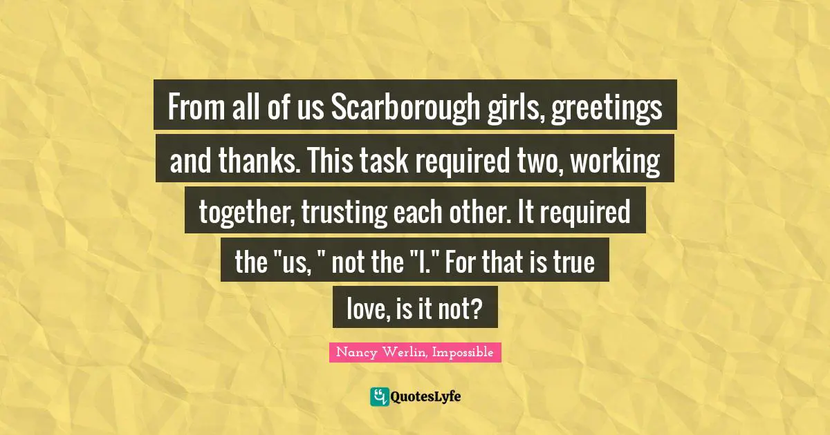 From all of us Scarborough girls, greetings and thanks. This task required two, working together, trusting each other. It required the "us, " not the "I." For that is true love, is it not?