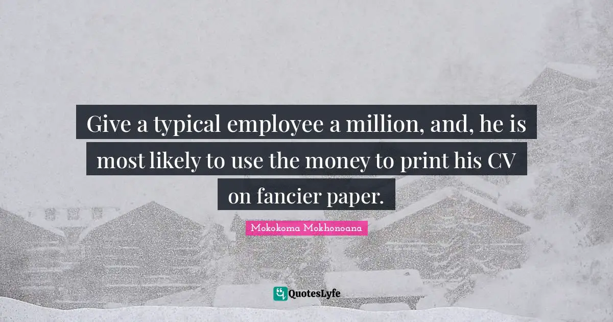 Give a typical employee a million, and, he is most likely to use the money to print his CV on fancier paper.