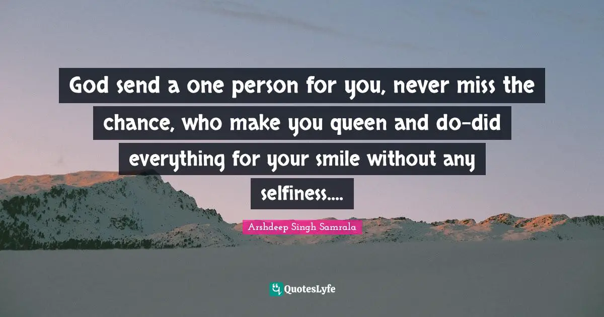 God send a one person for you, never miss the chance, who make you queen and do-did everything for your smile without any selfiness....