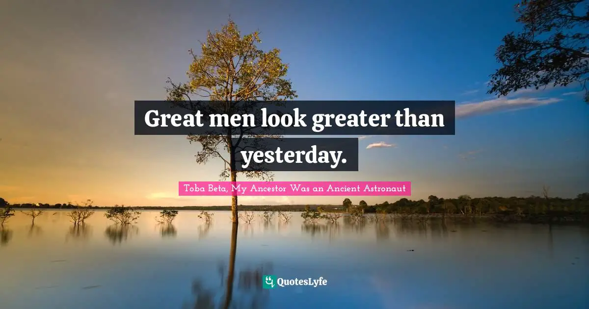 Toba Beta Quotes: "Great men look greater than yesterday."