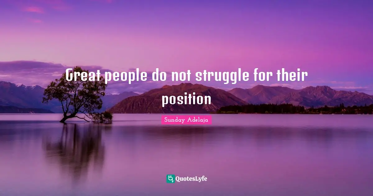 Great people do not struggle for their position