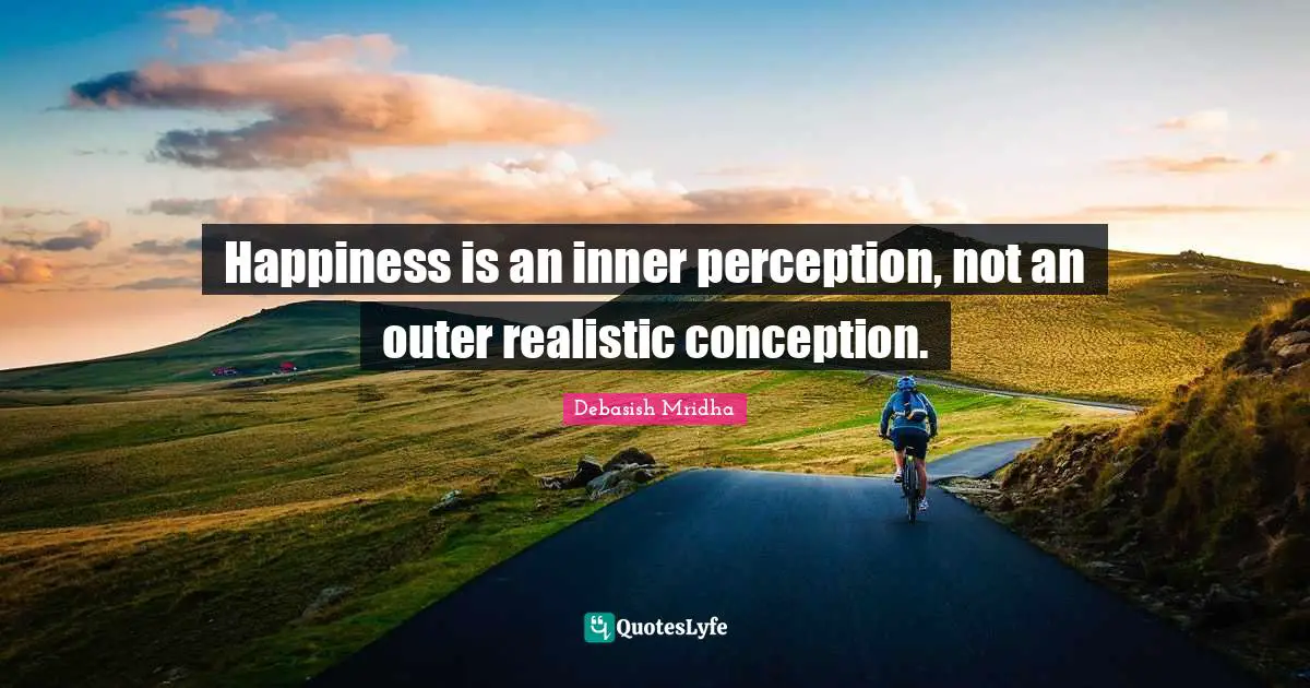 Happiness is an inner perception, not an outer realistic conception.
