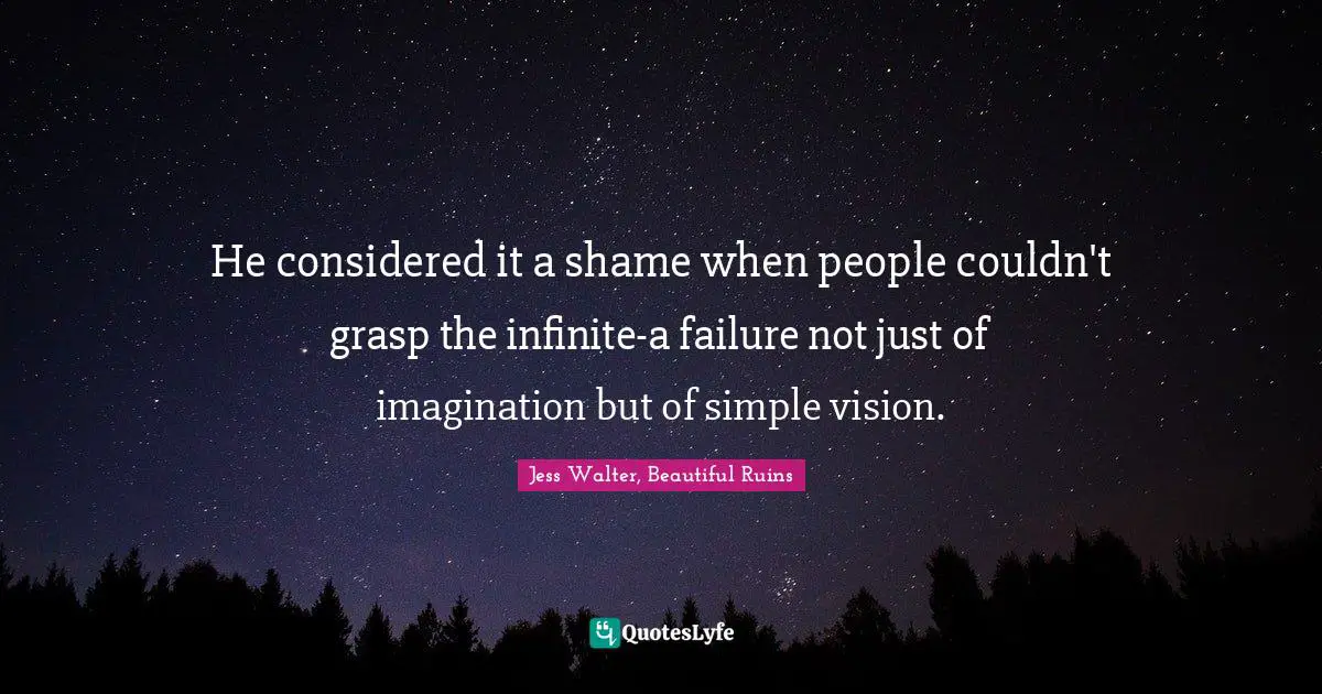 Jess Walter Quotes: "He considered it a shame when people couldn't grasp the infinite-a failure not just of imagination but of simple vision."