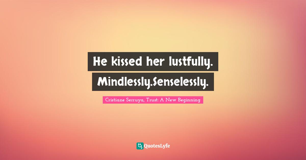 He kissed her lustfully. Mindlessly.Senselessly.