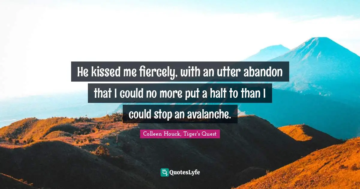 He kissed me fiercely, with an utter abandon that I could no more put a halt to than I could stop an avalanche.
