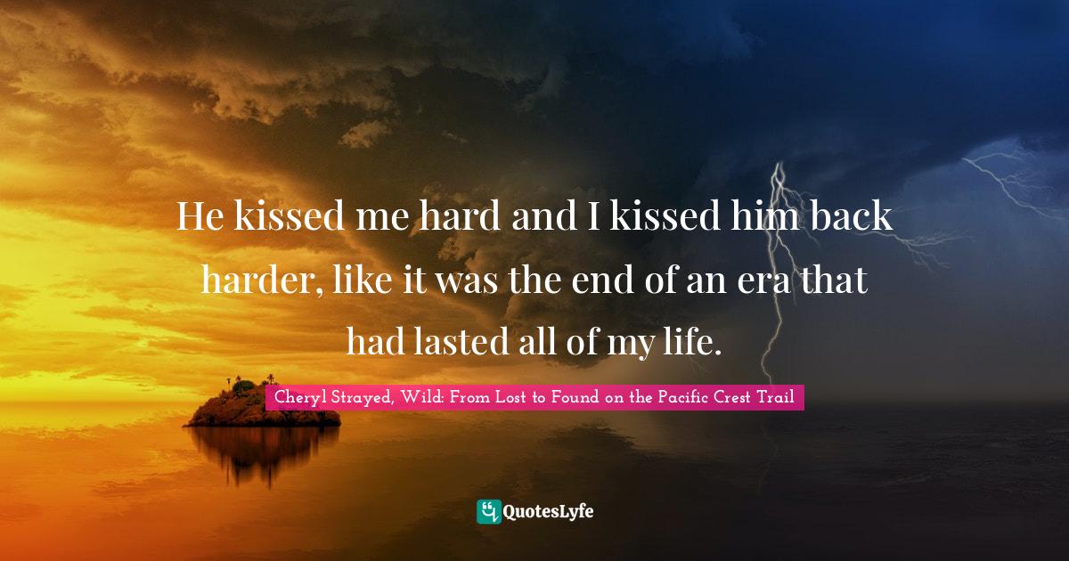 He kissed me hard and I kissed him back harder, like it was the end of an era that had lasted all of my life.