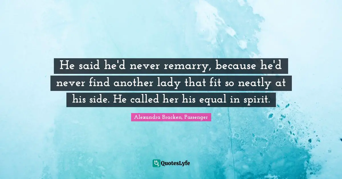 He said he'd never remarry, because he'd never find another lady that fit so neatly at his side. He called her his equal in spirit.