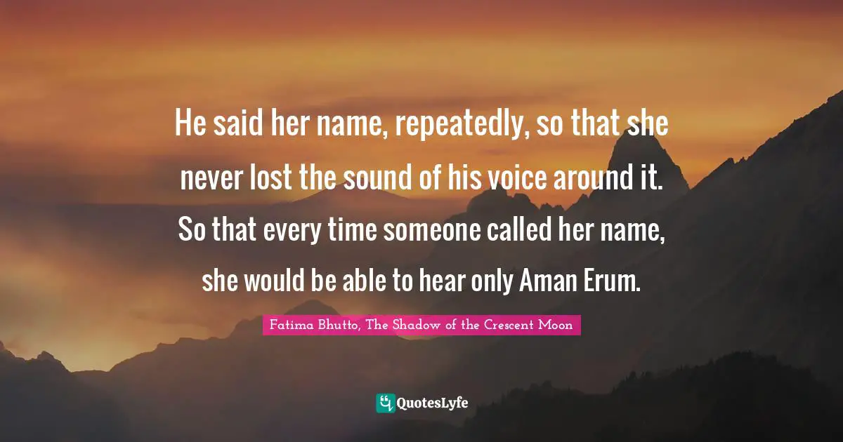 He said her name, repeatedly, so that she never lost the sound of his voice around it. So that every time someone called her name, she would be able to hear only Aman Erum.