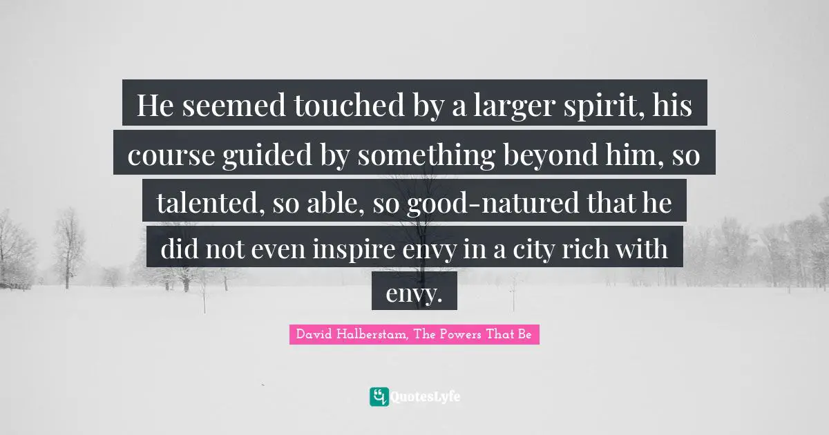 He seemed touched by a larger spirit, his course guided by something beyond him, so talented, so able, so good-natured that he did not even inspire envy in a city rich with envy.