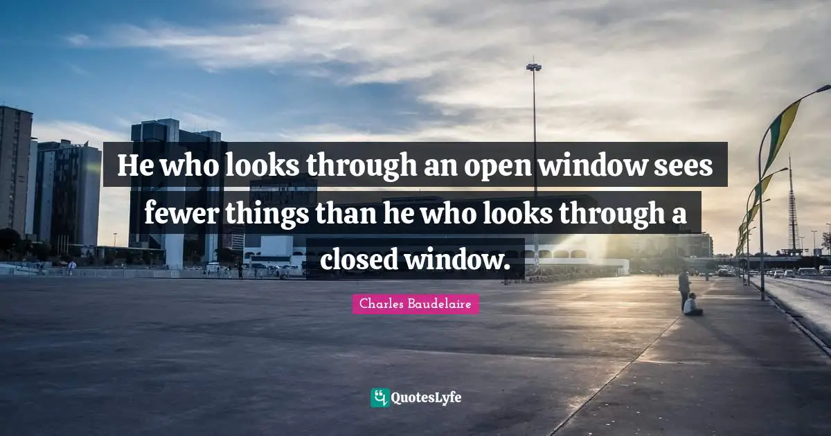 Charles Baudelaire Quotes: He who looks through an open window sees fewer things than he who looks through a closed window.