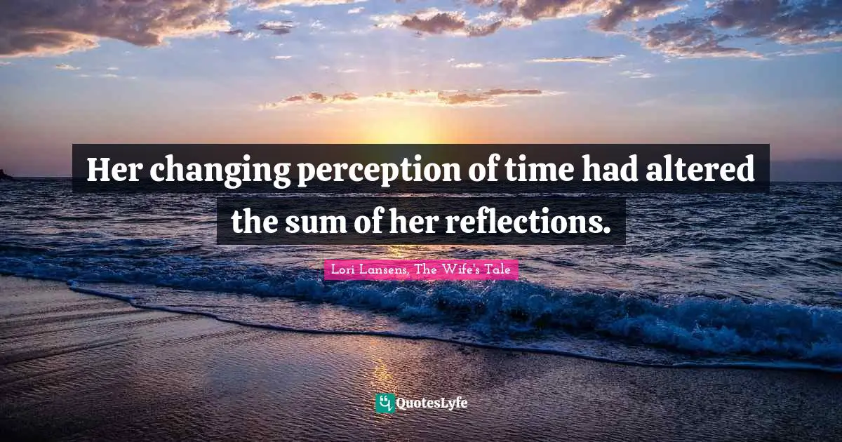 Her changing perception of time had altered the sum of her reflections.