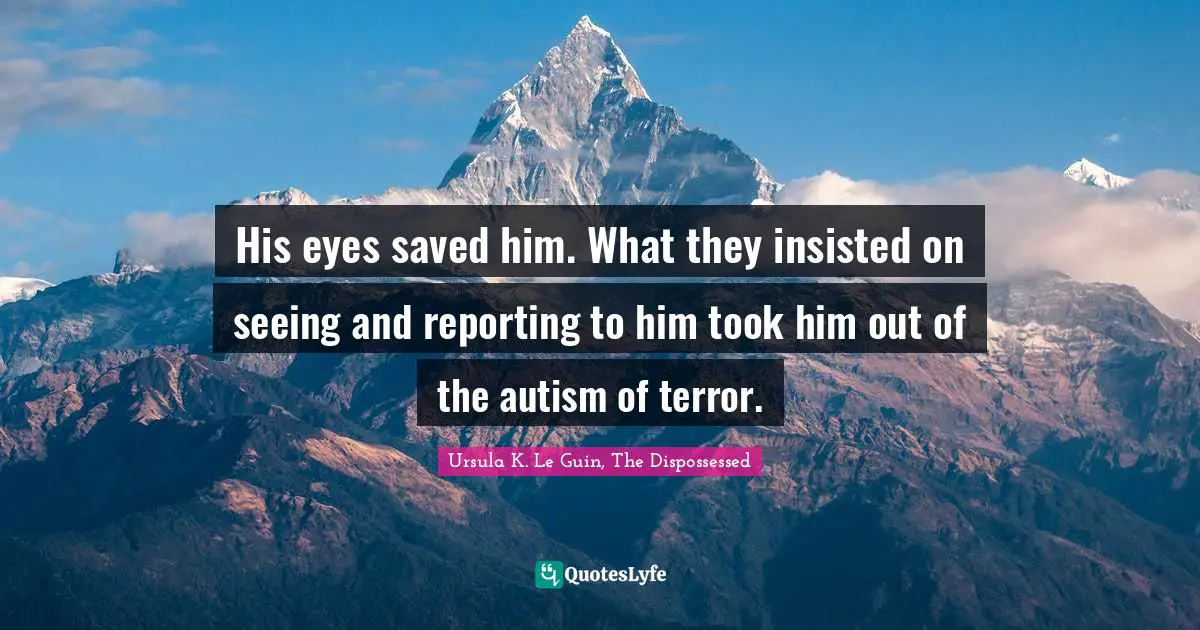 His eyes saved him. What they insisted on seeing and reporting to him took him out of the autism of terror.