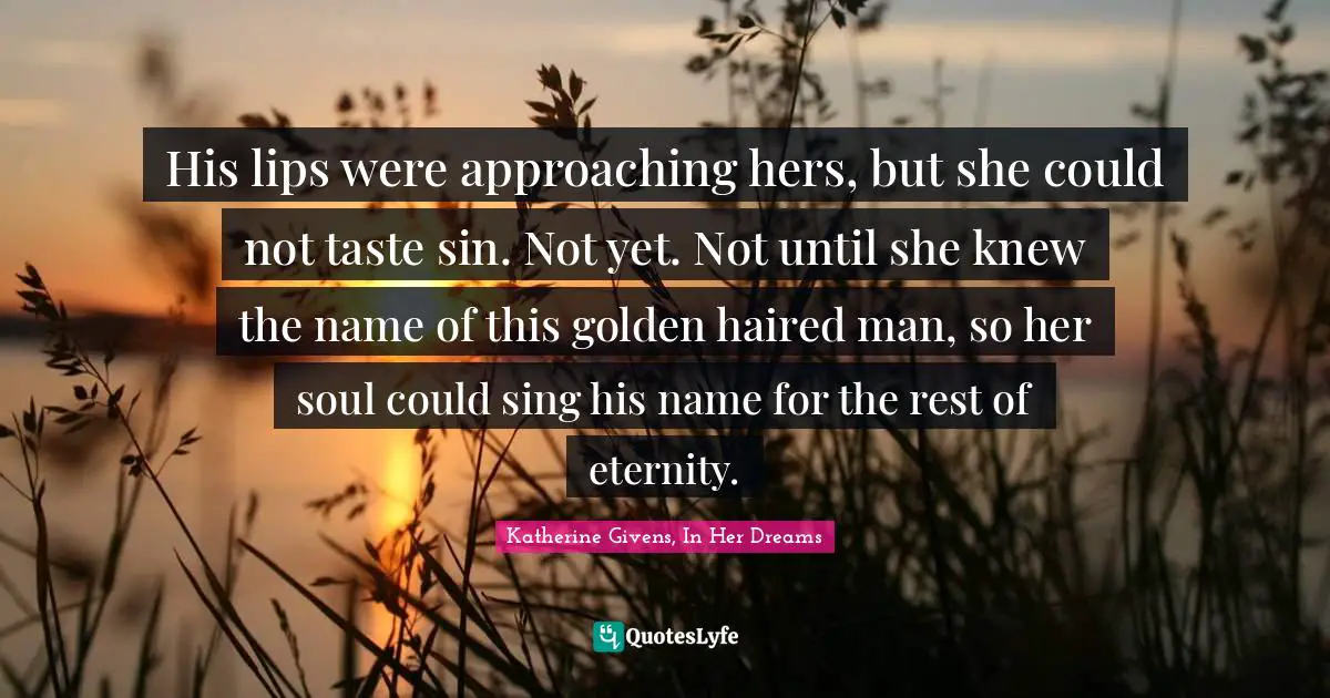 His lips were approaching hers, but she could not taste sin. Not yet. Not until she knew the name of this golden haired man, so her soul could sing his name for the rest of eternity.