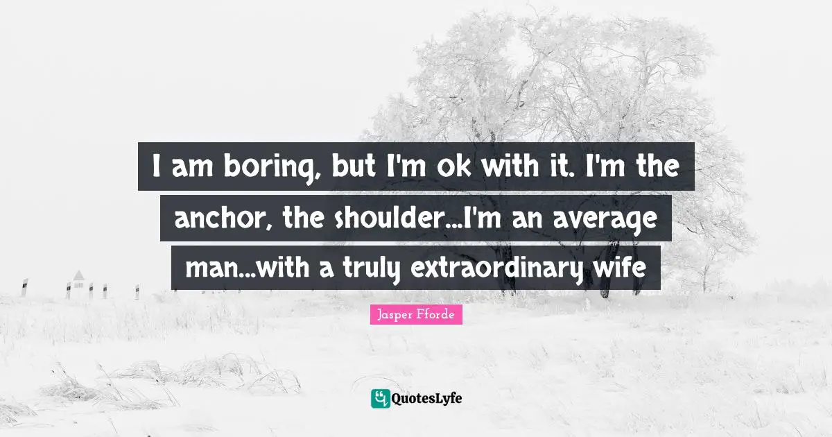 I am boring, but I'm ok with it. I'm the anchor, the shoulder...I'm an average man...with a truly extraordinary wife