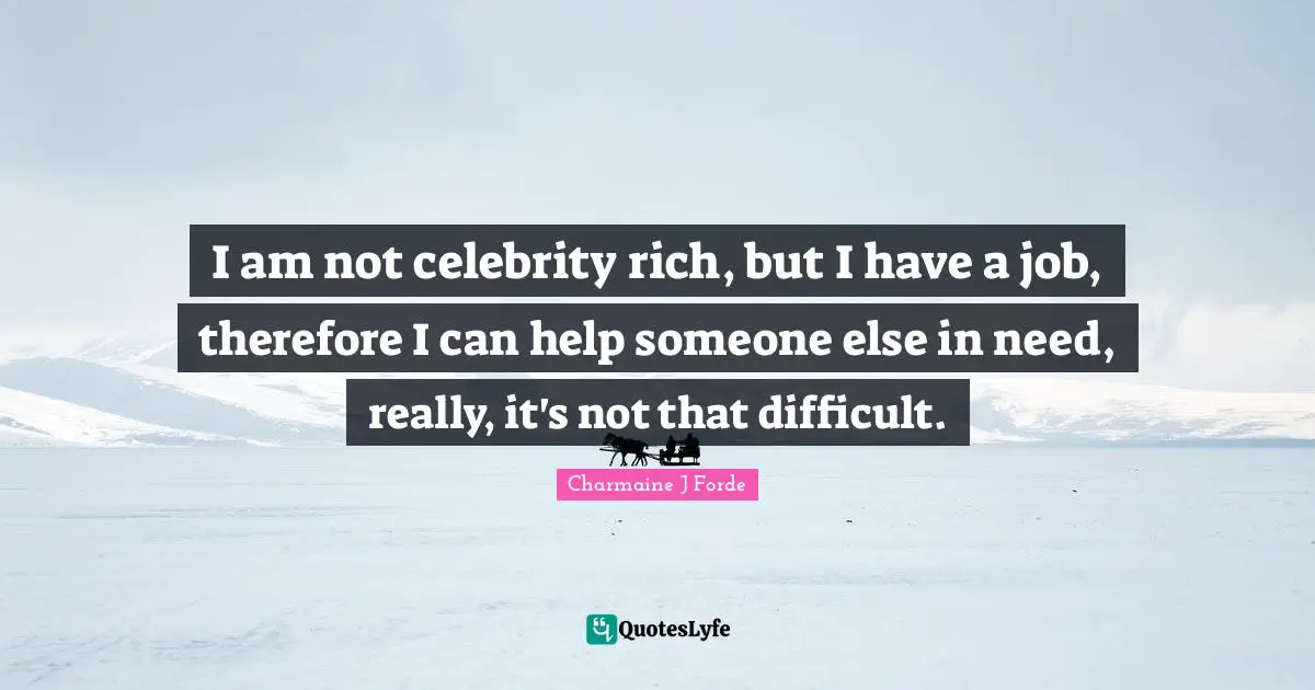 I am not celebrity rich, but I have a job, therefore I can help someone else in need, really, it's not that difficult.