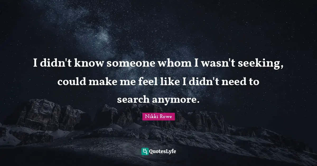 I didn't know someone whom I wasn't seeking, could make me feel like I didn't need to search anymore.