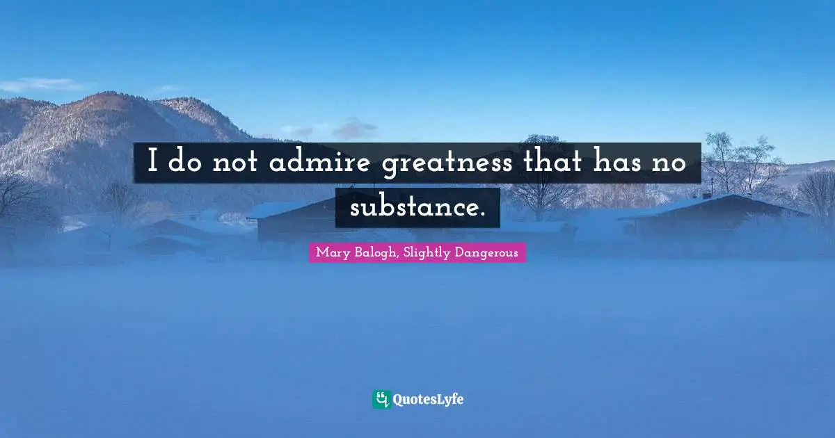 I do not admire greatness that has no substance.