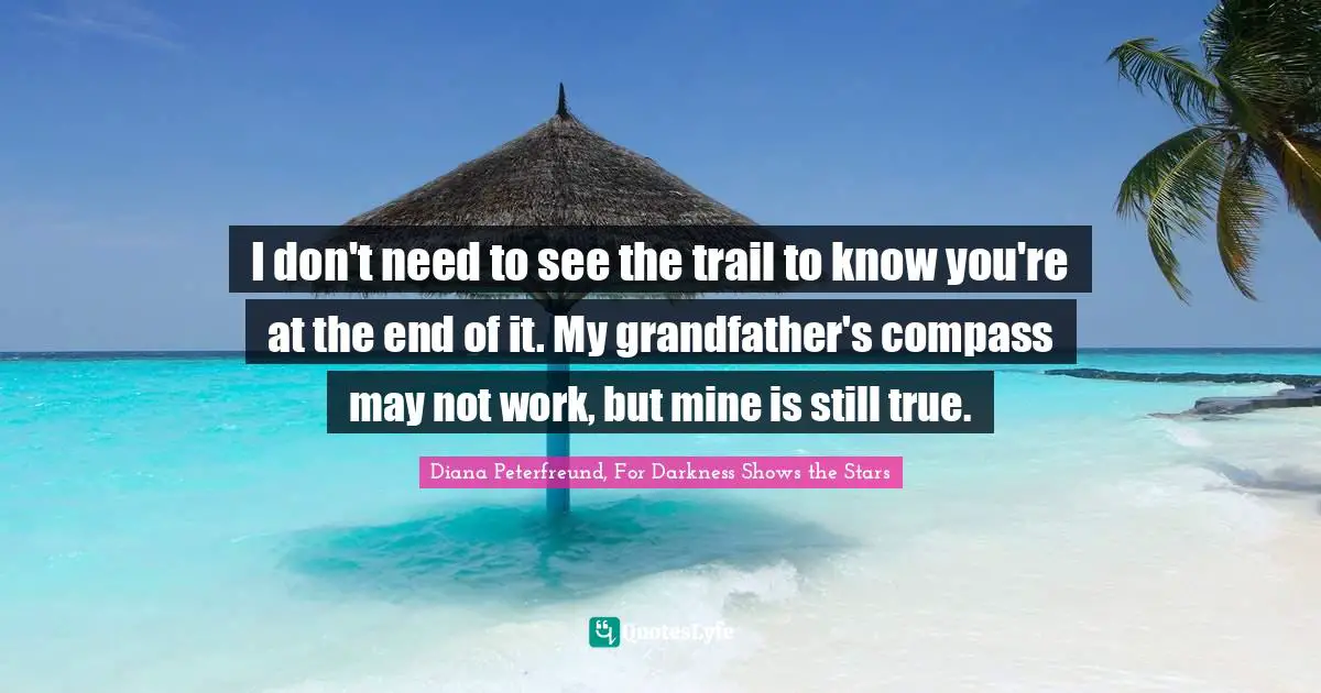 I don't need to see the trail to know you're at the end of it. My grandfather's compass may not work, but mine is still true.