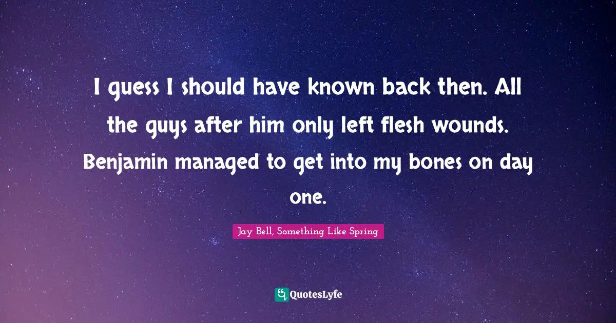 I guess I should have known back then. All the guys after him only left flesh wounds. Benjamin managed to get into my bones on day one.