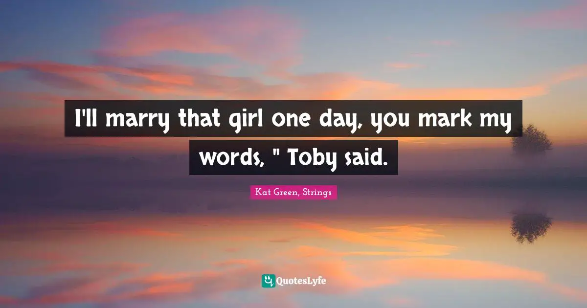 I'll marry that girl one day, you mark my words, " Toby said.