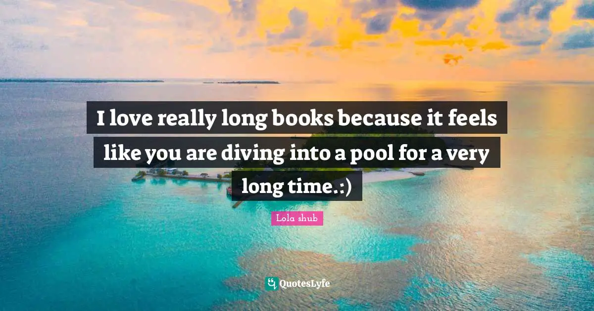 I love really long books because it feels like you are diving into a pool for a very long time.:)