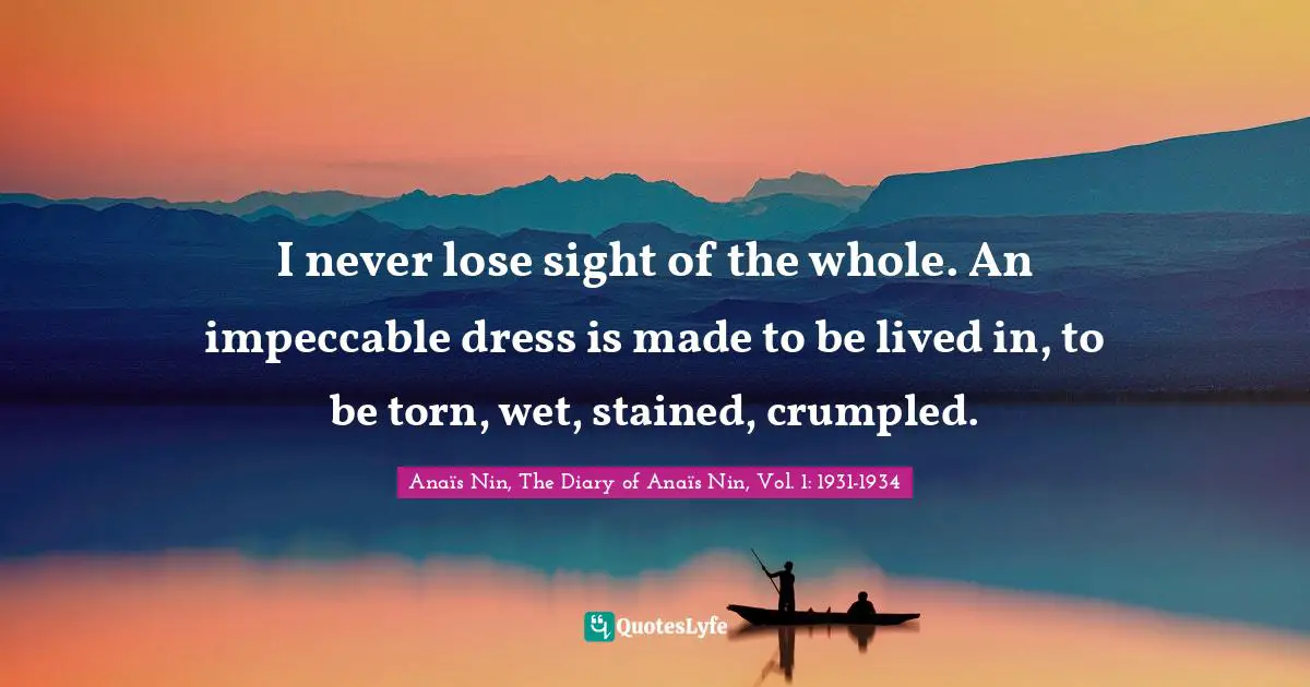 I never lose sight of the whole. An impeccable dress is made to be lived in, to be torn, wet, stained, crumpled.
