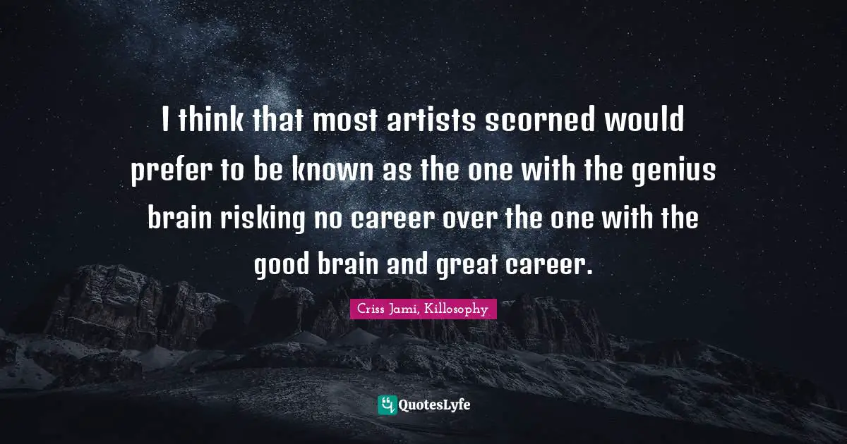 I think that most artists scorned would prefer to be known as the one with the genius brain risking no career over the one with the good brain and great career.