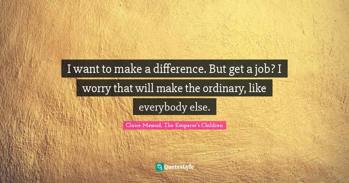 I want to make a difference. But get a job? I worry that will make the ordinary, like everybody else.