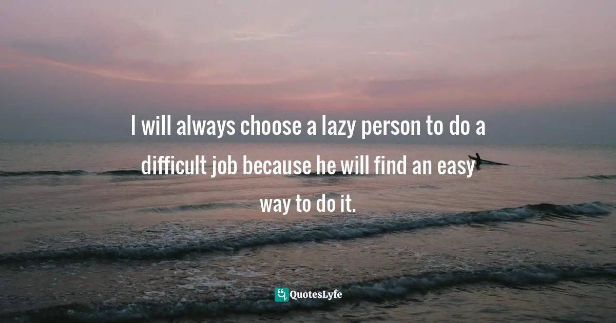 I will always choose a lazy person to do a difficult job because he will find an easy way to do it.