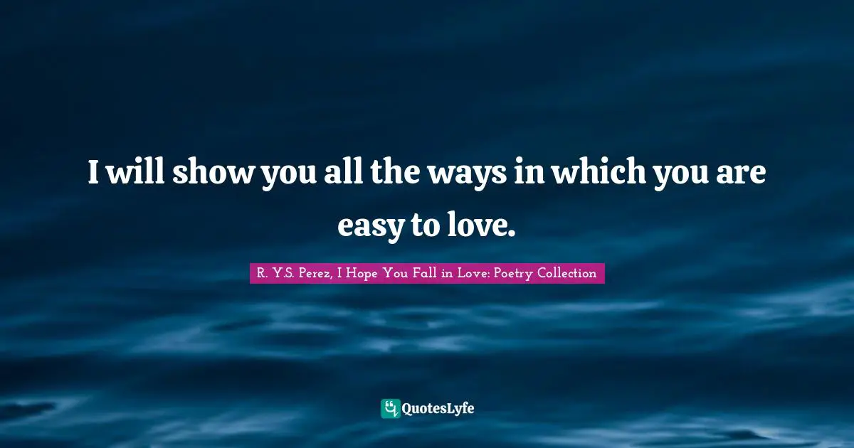 I will show you all the ways in which you are easy to love.