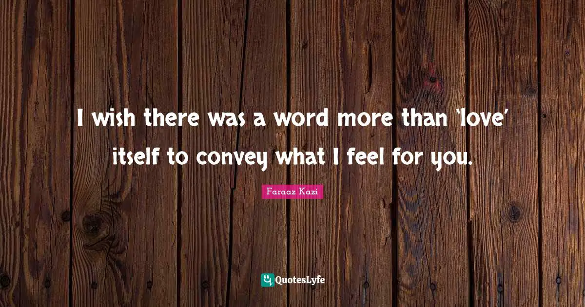 I wish there was a word more than ‘love’ itself to convey what I feel for you.