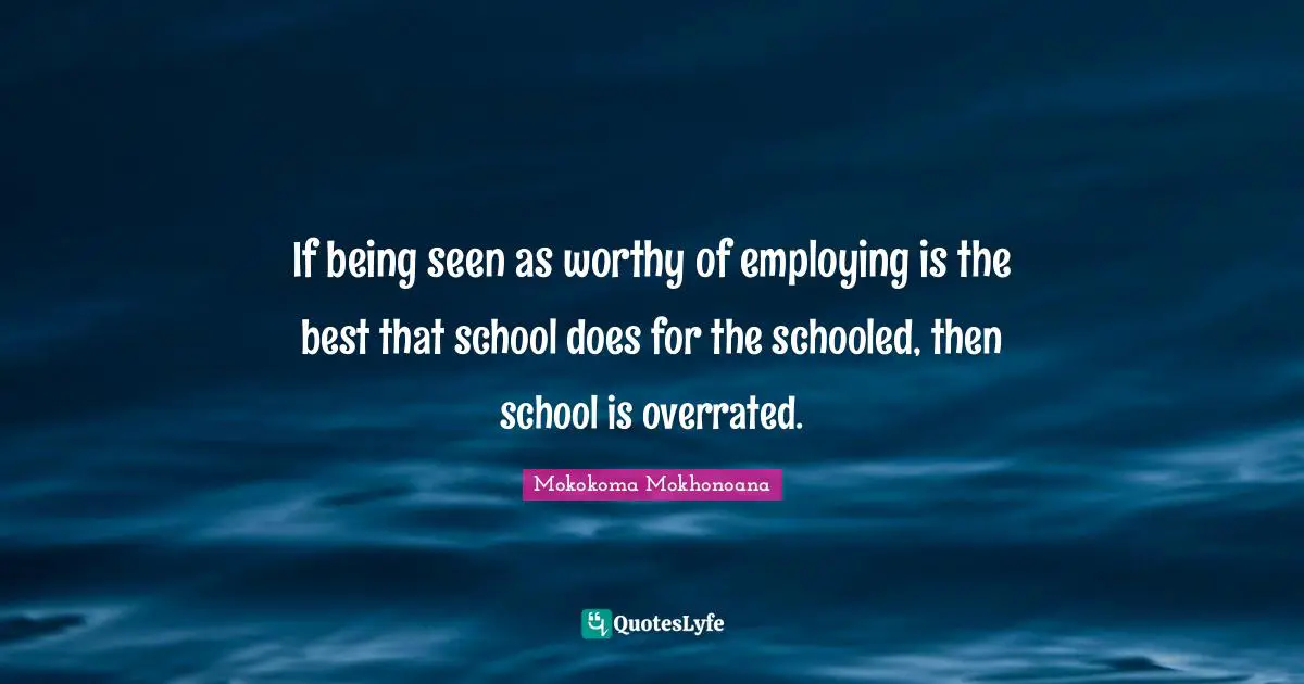 If being seen as worthy of employing is the best that school does for the schooled, then school is overrated.