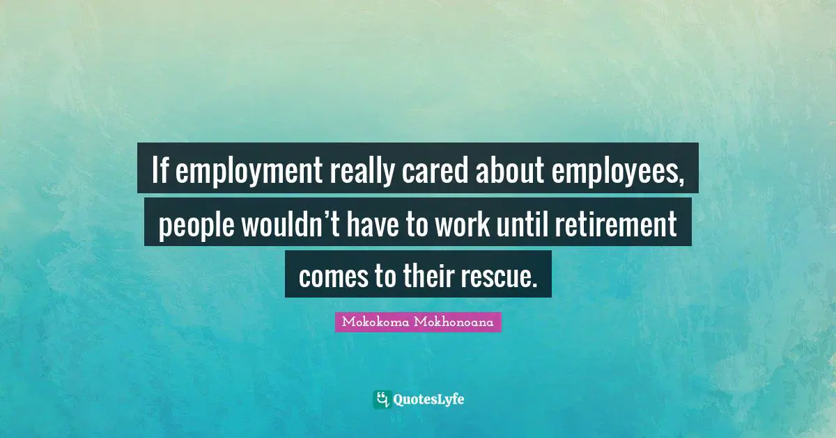 If employment really cared about employees, people wouldn’t have to work until retirement comes to their rescue.