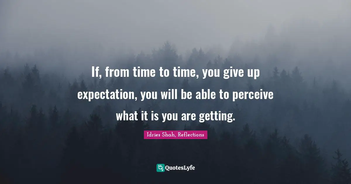 Idries Shah Quotes: "If, from time to time, you give up expectation, you will be able to perceive what it is you are getting."