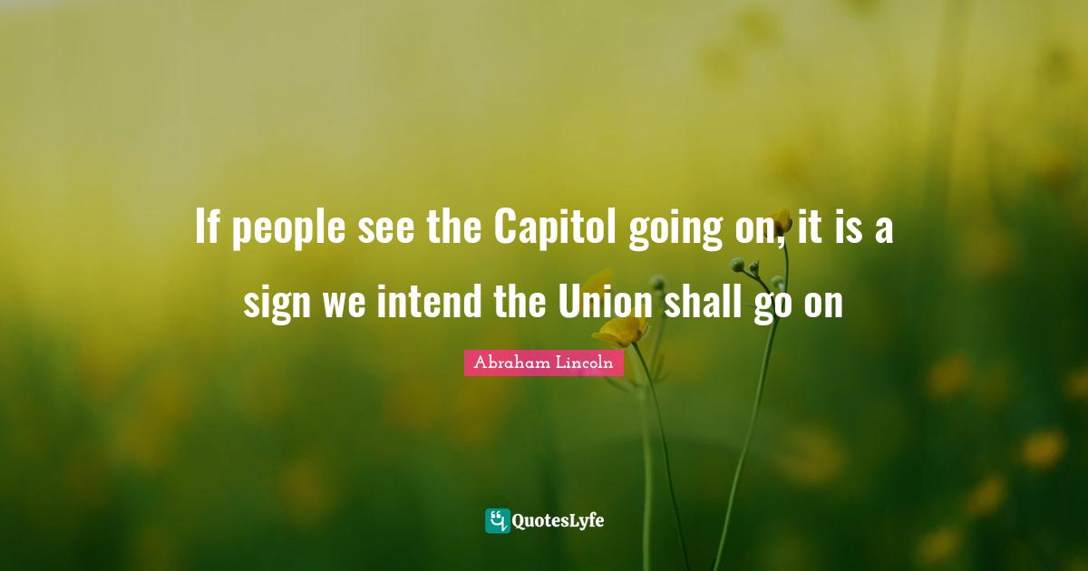 If people see the Capitol going on, it is a sign we intend the Union shall go on