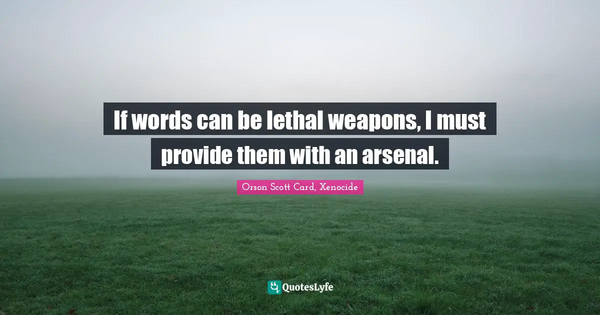 If words can be lethal weapons, I must provide them with an arsenal.