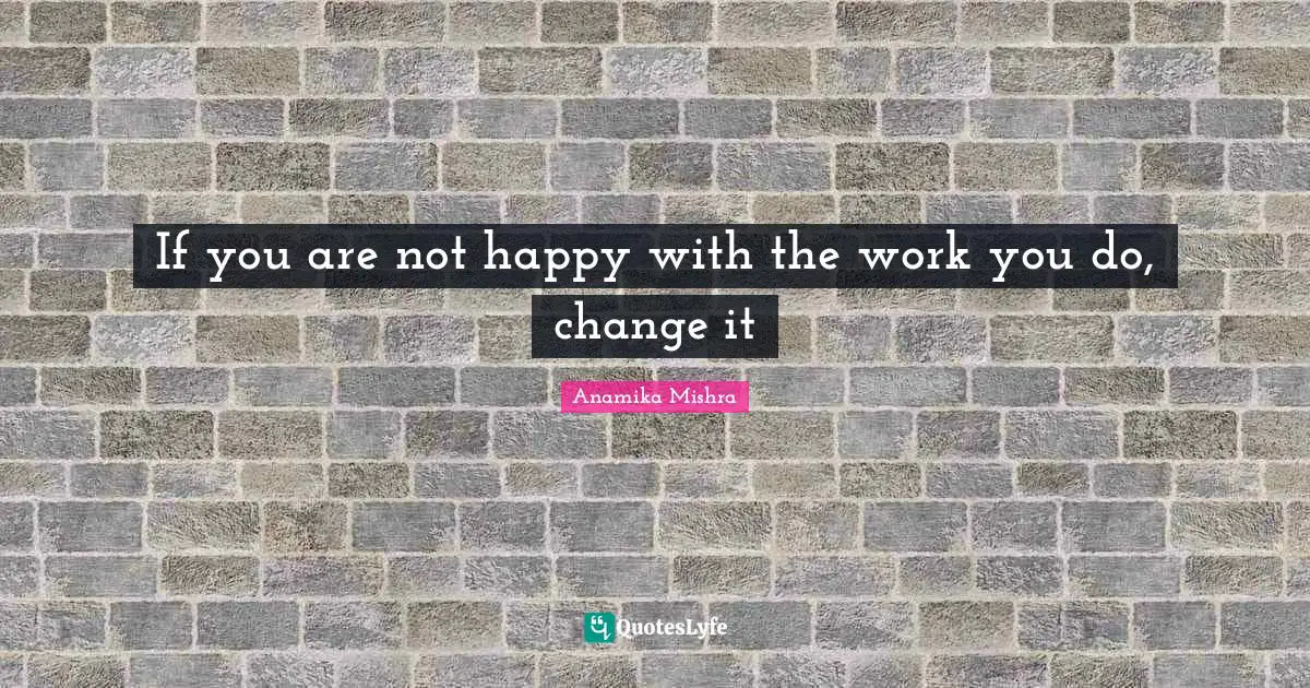 If you are not happy with the work you do, change it