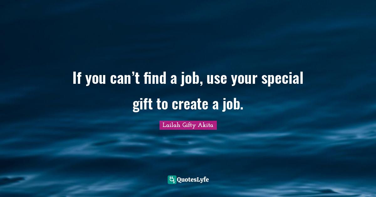 If you can’t find a job, use your special gift to create a job.