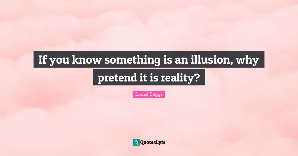 If you know something is an illusion, why pretend it is reality?