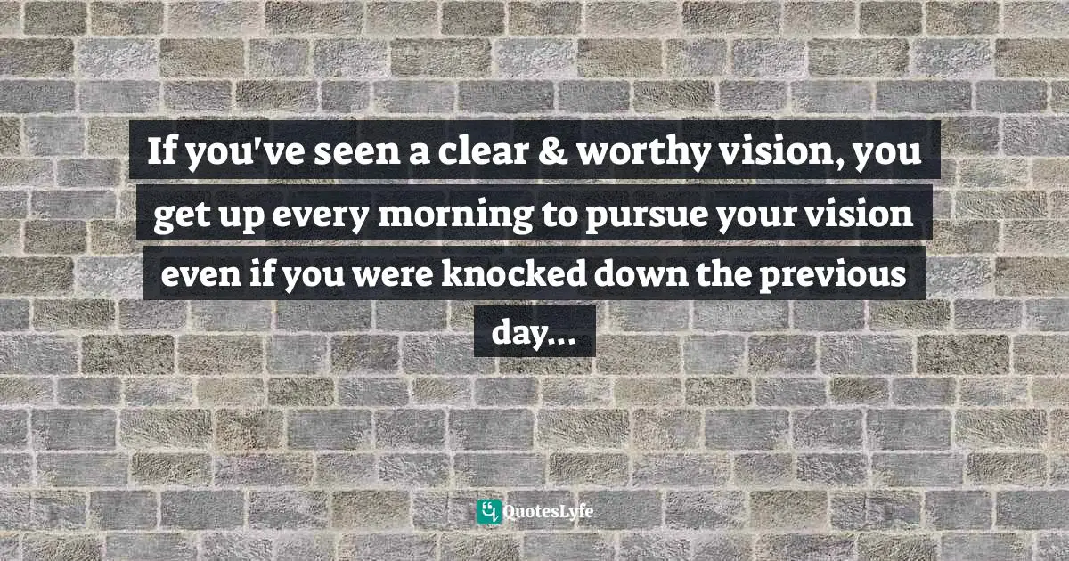 Assegid Habtewold, The 9 Cardinal Building Blocks: For Continued Success In Leadership Quotes: "If you've seen a clear & worthy vision, you get up every morning to pursue your vision even if you were knocked down the previous day..."