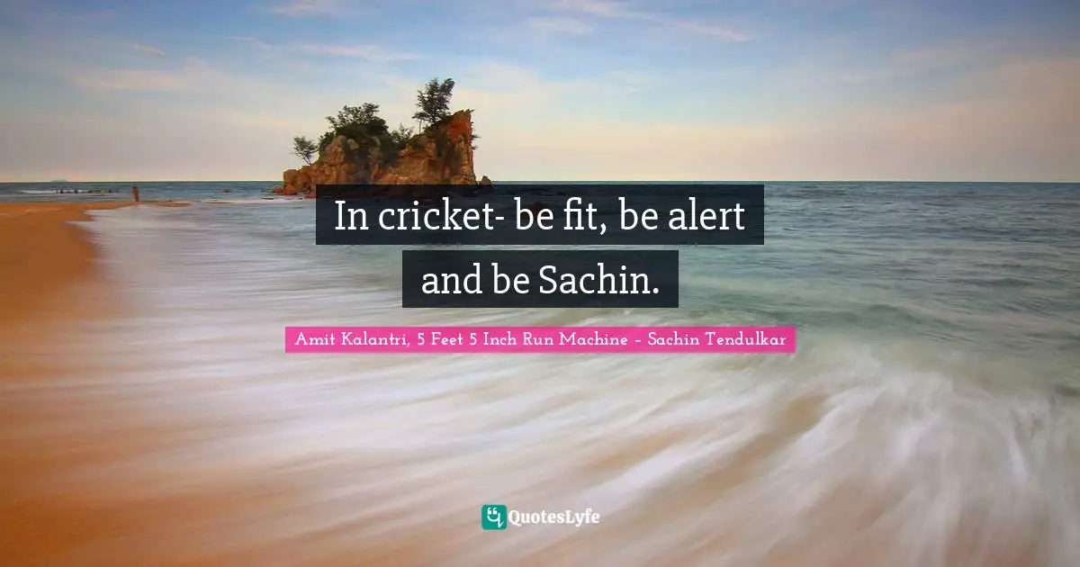 Amit Kalantri, 5 Feet 5 Inch Run Machine – Sachin Tendulkar Quotes: In cricket- be fit, be alert and be Sachin.