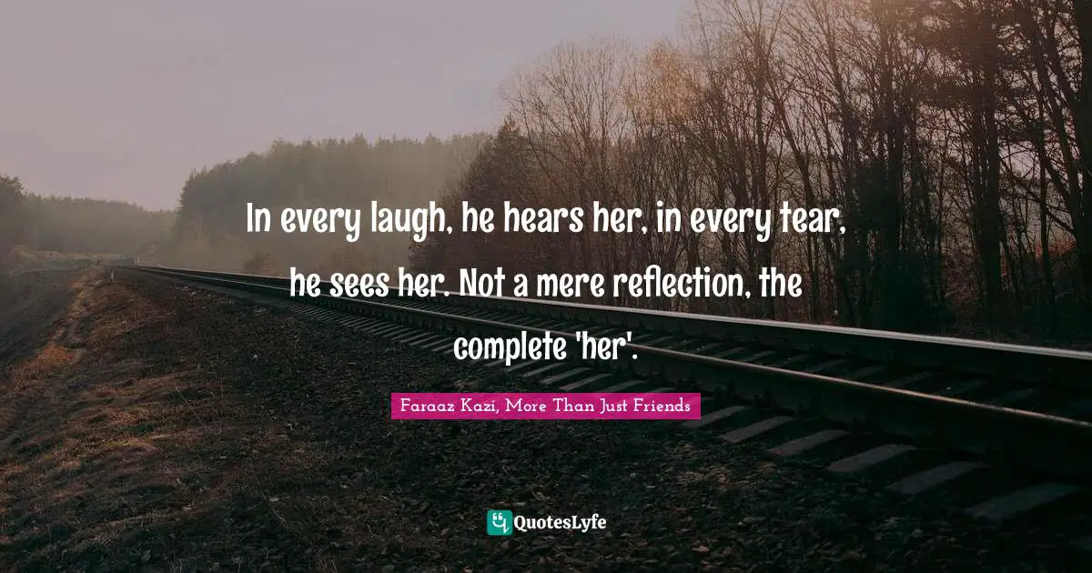 Faraaz Kazi, More Than Just Friends Quotes: "In every laugh, he hears her, in every tear, he sees her. Not a mere reflection, the complete 'her'."