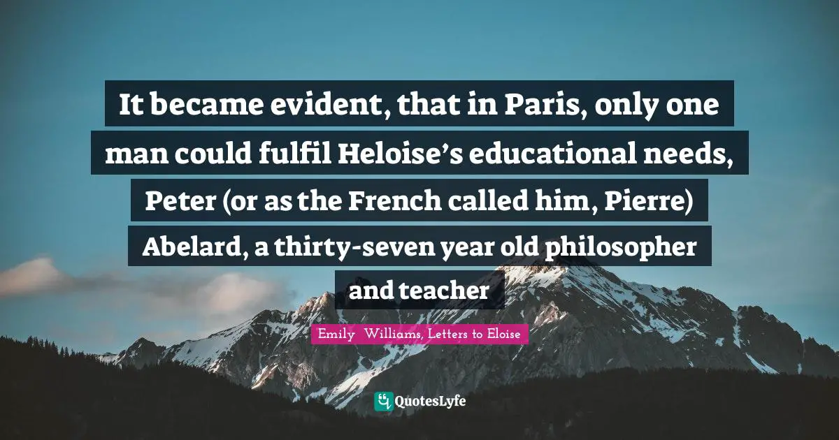 It became evident, that in Paris, only one man could fulfil Heloise’s educational needs, Peter (or as the French called him, Pierre) Abelard, a thirty-seven year old philosopher and teacher